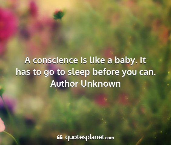 Author unknown - a conscience is like a baby. it has to go to...