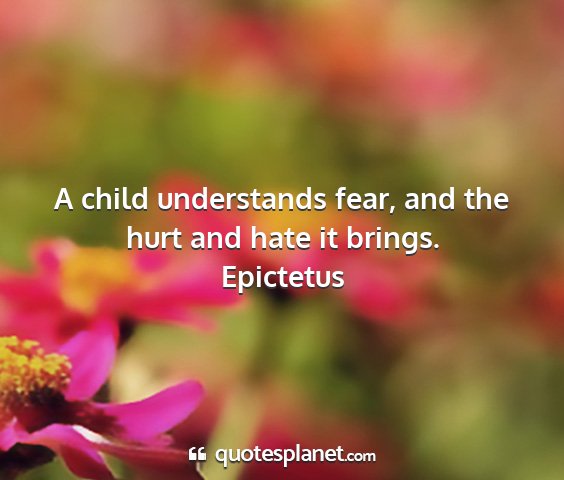 Epictetus - a child understands fear, and the hurt and hate...