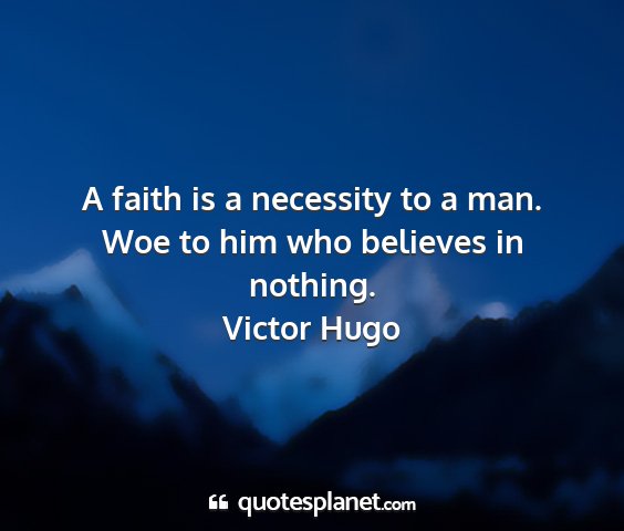 Victor hugo - a faith is a necessity to a man. woe to him who...