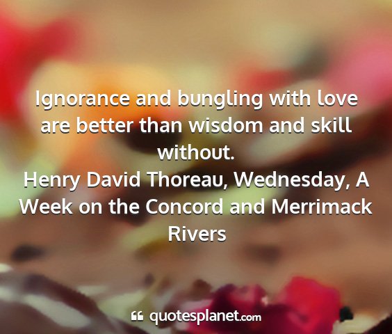 Henry david thoreau, wednesday, a week on the concord and merrimack rivers - ignorance and bungling with love are better than...