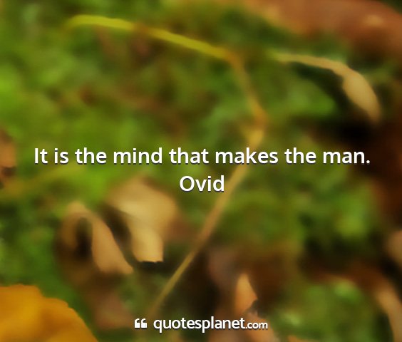 Ovid - it is the mind that makes the man....