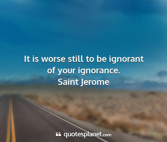 Saint jerome - it is worse still to be ignorant of your...