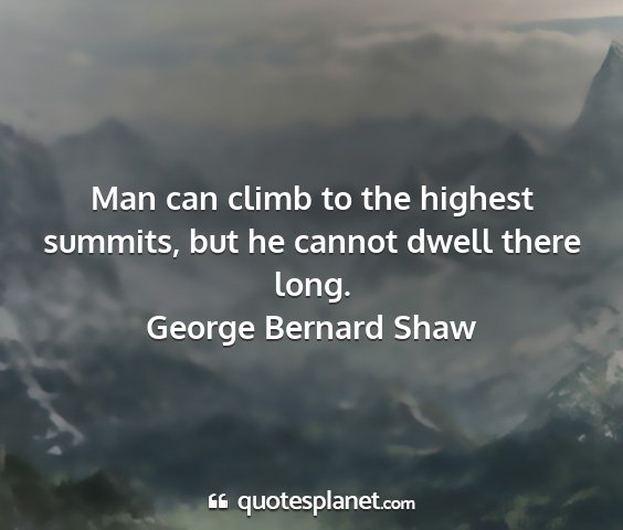 George bernard shaw - man can climb to the highest summits, but he...