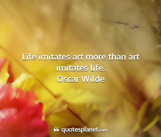 Oscar wilde - life imitates art more than art imitates life....