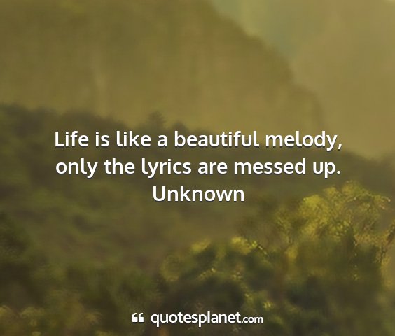 Unknown - life is like a beautiful melody, only the lyrics...