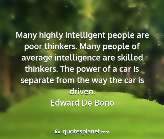 Edward de bono - many highly intelligent people are poor thinkers....