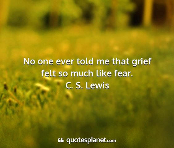 C. s. lewis - no one ever told me that grief felt so much like...