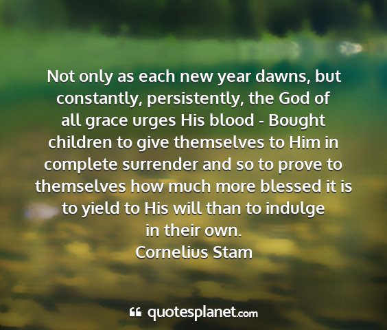 Cornelius stam - not only as each new year dawns, but constantly,...