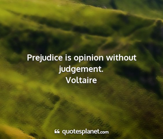 Voltaire - prejudice is opinion without judgement....