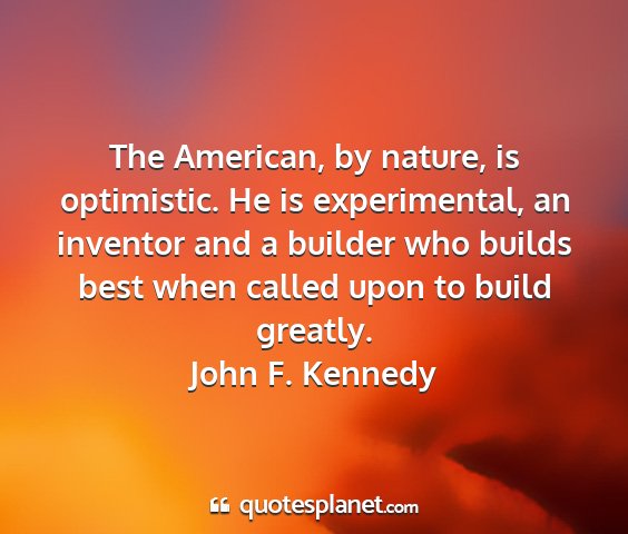 John f. kennedy - the american, by nature, is optimistic. he is...
