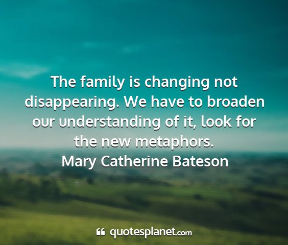 Mary catherine bateson - the family is changing not disappearing. we have...