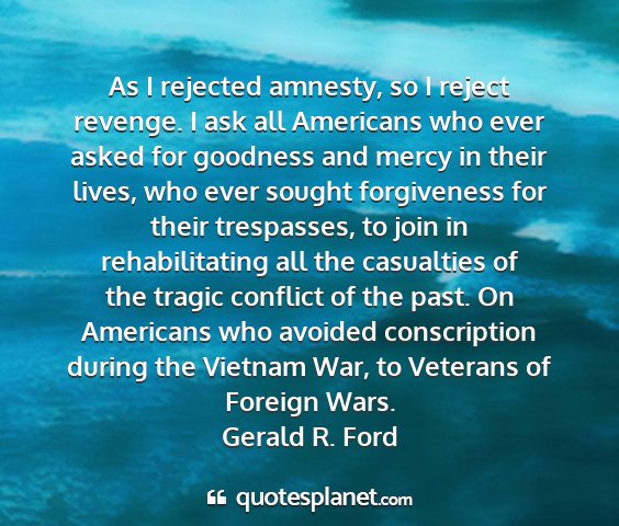 Gerald r. ford - as i rejected amnesty, so i reject revenge. i ask...