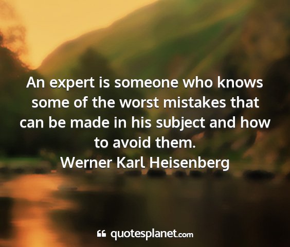 Werner karl heisenberg - an expert is someone who knows some of the worst...