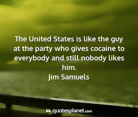 Jim samuels - the united states is like the guy at the party...