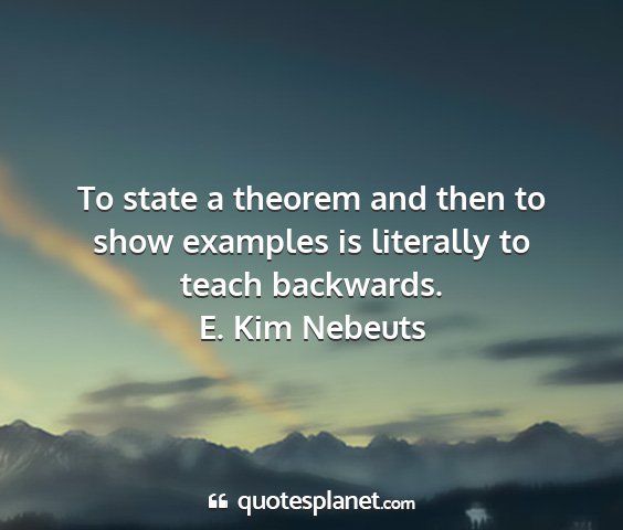 E. kim nebeuts - to state a theorem and then to show examples is...