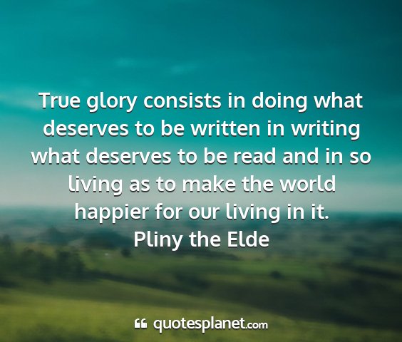 Pliny the elde - true glory consists in doing what deserves to be...