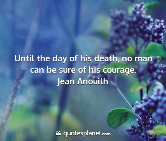 Jean anouilh - until the day of his death, no man can be sure of...