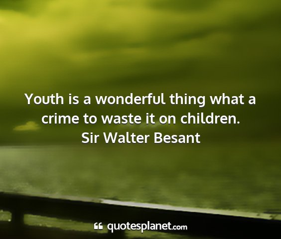 Sir walter besant - youth is a wonderful thing what a crime to waste...