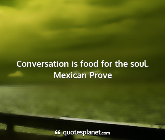 Mexican prove - conversation is food for the soul....