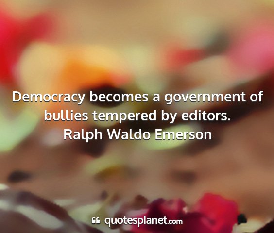 Ralph waldo emerson - democracy becomes a government of bullies...