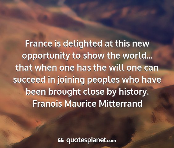 Franois maurice mitterrand - france is delighted at this new opportunity to...
