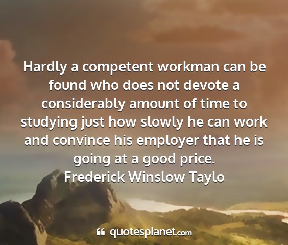 Frederick winslow taylo - hardly a competent workman can be found who does...
