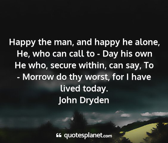 John dryden - happy the man, and happy he alone, he, who can...