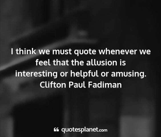 Clifton paul fadiman - i think we must quote whenever we feel that the...