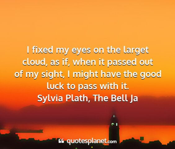 Sylvia plath, the bell ja - i fixed my eyes on the larget cloud, as if, when...
