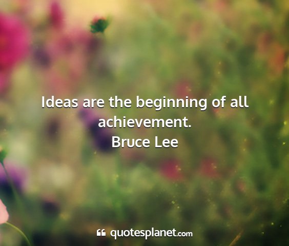 Bruce lee - ideas are the beginning of all achievement....