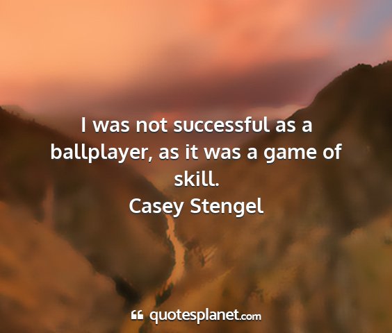 Casey stengel - i was not successful as a ballplayer, as it was a...